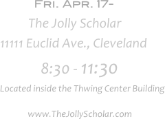            Fri. Apr. 17-                                               
          The Jolly Scholar                       11111 Euclid Ave., Cleveland
                8:30 - 11:30
Located inside the Thwing Center Building
       www.TheJollyScholar.com
