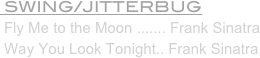 SWING/JITTERBUG
 Fly Me to the Moon ....... Frank Sinatra
 Way You Look Tonight.. Frank Sinatra