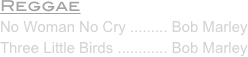 Reggae 
No Woman No Cry ......... Bob Marley
Three Little Birds ............ Bob Marley